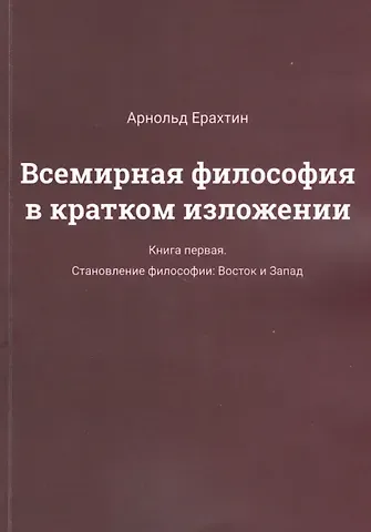 Арнольд В. Ерахтин Всемирная философия в кратком изложении. Книга первая. Становление философии: Восток и Запад