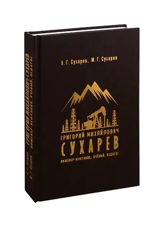 Алексей Григорьевич Сухарев Григорий Михайлович Сухарев. Инженер-нефтяник, ученый, педагог