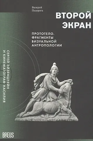 Валерий Александрович Подорога Второй экран. Сергей Эйзенштейн и кинематограф насилия. Том 2. Прототело. Фрагменты визуальной антропологии