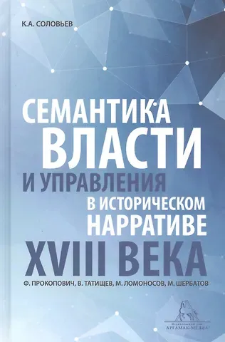 Кирилл Андреевич Соловьев Семантика власти и управления в историческом нарративе XVIII века. Ф. Прокопович, В. Татищев, М. Ломоносов, М. Щербатов. Монография