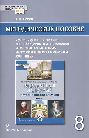 А. В. Попов Методическое пособие к учебнику Н.В. Загладина, Л.С. Белоусова, Л.А. Пименовой, под науч. ред. С.П. Карпова «Всеобщая история. История Нового времени. ХVIII век» для 8 класса общеобразовательных организаций