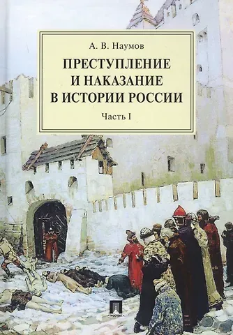 Анатолий Валентинович Наумов Преступление и наказание в истории России. Монография в 2 частях. Ч.I