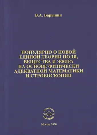Валерий А. Барынин Популярно о новой единой теории поля, вещества и эфира на основе физически адекватной математики и стробоскопии