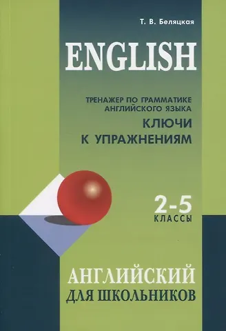 Татьяна Владимировна Беляцкая Тренажер по грамматике английского языка. Ключи к упражнениям. 2-5 классы