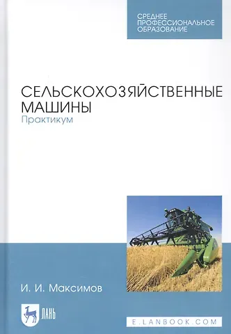 Иван Иванович Максимов Сельскохозяйственные машины. Практикум. Учебное пособие