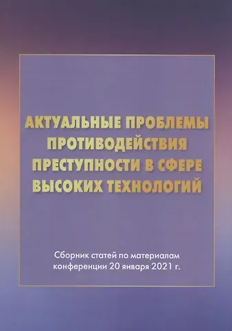 Игорь Юрьевич Никодимов Актуальные проблемы противодействия преступности в сфере высоких технологий: Сборник статей по материалам конференции 20 января 2021г.
