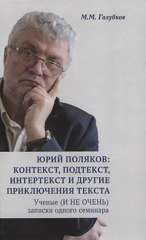 Михаил Михайлович Голубков Юрий Поляков: контекст, подтекст, интертекст и другие приключения текста. Ученые (И НЕ ОЧЕНЬ) записки одного семинара