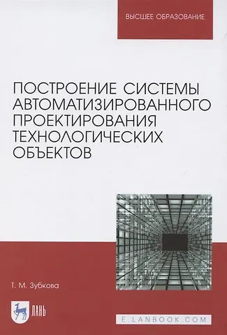 Татьяна Михайловна Зубкова Построение системы автоматизированного проектирования технологических объектов. Учебное пособие для вузов