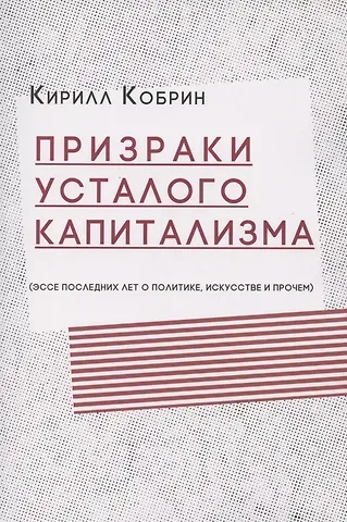 Кирилл Рафаилович Кобрин Призраки усталого капитализма (эссе последних лет о политике, искусстве и прочем)