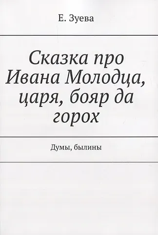 Екатерина Ивановна Зуева Сказка про Ивана Молодца, царя, бояр да горох. Думы, былины