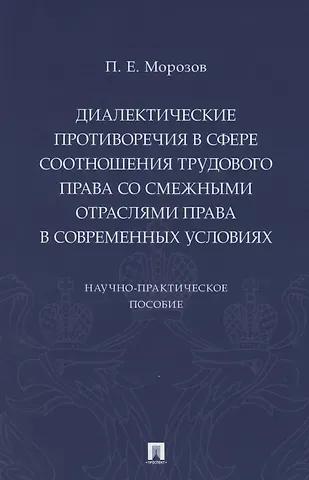 Павел Евгеньевич Морозов Диалектические противоречия в сфере соотношения трудового права со смежными отраслями права в современных условиях.. Научно-практическое пособие