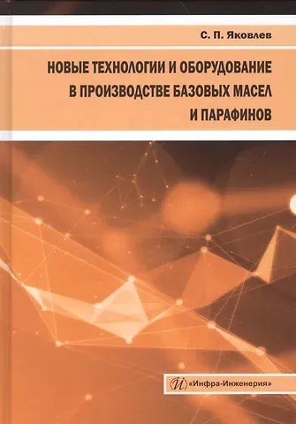 Сергей Павлович Яковлев Новые технологии и оборудование в производстве базовых масел и парафинов. Монография