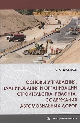 Сергей Семенович Шабуров Основы управления, планирования и организации строительства, ремонта, содержания автомобильных дорог. Учебное пособие