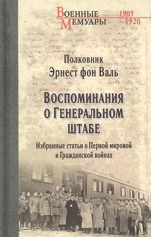 Эрнест Георгиевич Фон Валь Воспоминания о Генеральном штабе. Избранные статьи о Первой мировой и Гражданской войнах