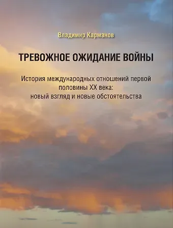 Владимир Порфирьевич Карманов Тревожное ожидание войны. История международных отношений первой половины XX века: новый взгляд и новые обстоятельства