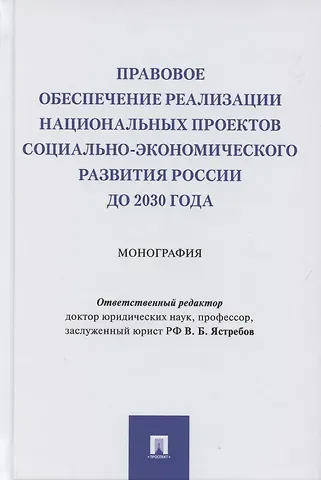 Владислав Борисович Ястребов Правовое обеспечение реализации национальных проектов социально-экономического развития России до 2030 года. Монография