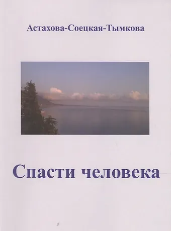 Наталия Астахова-Соецкая-Тымкова Спасти человека: драматический роман-сценарий.