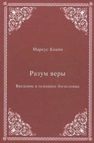Маркус Кнапп Разум веры: Введение в основное богословие