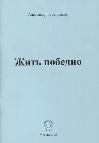 Александр Николаевич Бубенников Жить победно: Стихи