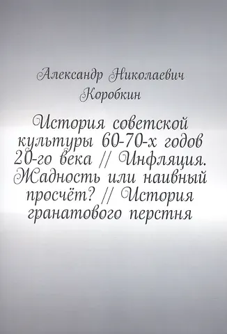 Александр Николаевич Коробкин История советской культуры 60-70-х годов 20-го века // Инфляция. Жадность или наивный просчёт? // История гранатового перстня