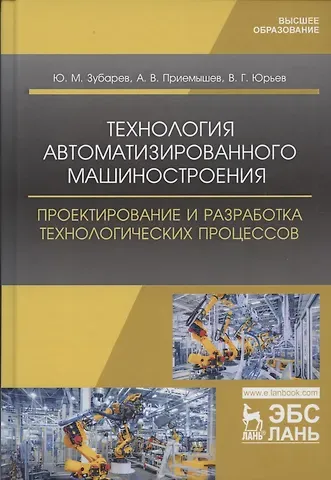 Юрий Михайлович Зубарев, Валентин Григорьевич Юрьев, Александр Владимирович Приемышев Технология автоматизированного машиностроения. Проектирование и разработка технологических процессов. Учебное пособие для вузов