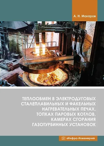 Анатолий Николаевич Макаров Теплообмен в электродуговых сталеплавильных и факельных нагревательных печах, топках паровых котлов, камерах сгорания газотурбинных установок