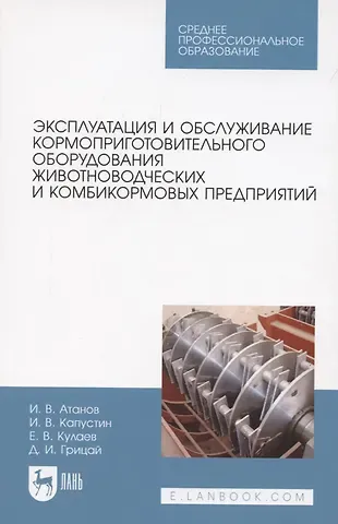 Иван Вячеславович Атанов Эксплуатация и обслуживание кормоприготовительного оборудования животноводческих и комбикормовых предприятий. Учебное пособие для СПО