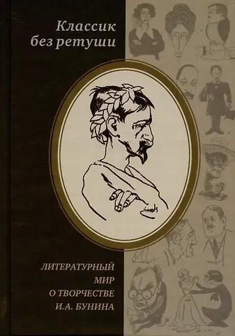 Классик без ретуши: Литературный мир о творчестве И.А. Бунина. Критические отзывы, эссе, пародии (1890-1950-е годы). Антология