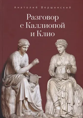 Анатолий Николаевич Вершинский Разговор с Каллиопой и Клио. История в избранных стихах и сценах