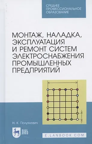 Николай Константинович Полуянович Монтаж, наладка, эксплуатация и ремонт систем электроснабжения промышленных предприятий. Учебное пособие для СПО