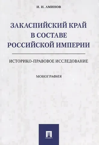 Илья Исакович Аминов Закаспийский край в составе Российской империи (историко-правовое исследование). Монография