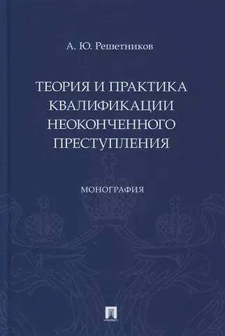 Александр Юрьевич Решетников Теория и практика квалификации неоконченного преступления. Монография