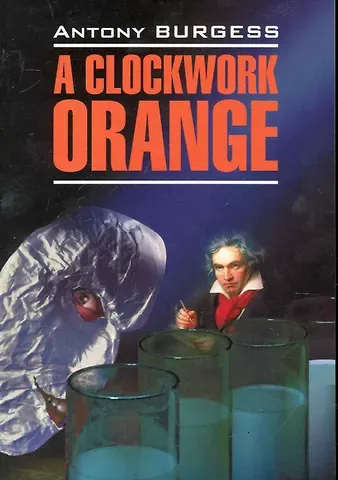 Энтони Бёрджесс A Clockwork Orange / Заводной апельсин: Книга для чтения на английском языке / (мягк) (Modern Prose). Берджес Э. (Каро)