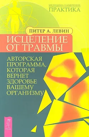 Питер А. Левин Исцеление от травмы. Авторская программа, которая вернет здоровье вашему организму