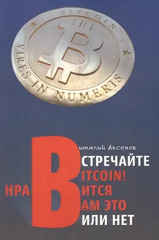 Виталий Евгеньевич Аксенов Встречайте BITCOIN! Нравится Вам это или нет. Занимательная хрестоматия