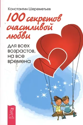 Константин Петрович Шереметьев 100 секретов счастливой любви: для всех возрастов, на все времена