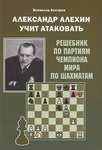 Всеволод Викторович Костров Александр Алехин учит атаковать. Решебник по партиям чемпиона мира по шахматам