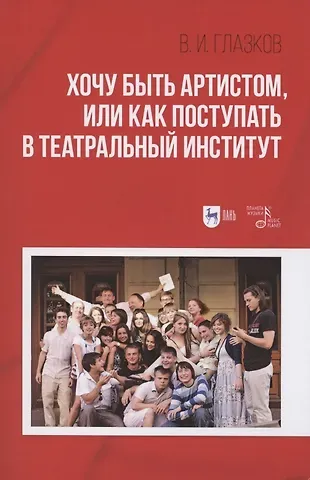Владимир Иванович Глазков Хочу быть артистом, или Как поступать в театральный институт: Учебное пособие