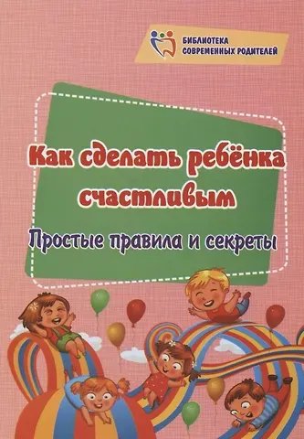 Ирина Сергеевна Батова Как сделать ребёнка счастливым. Простые правила и секреты