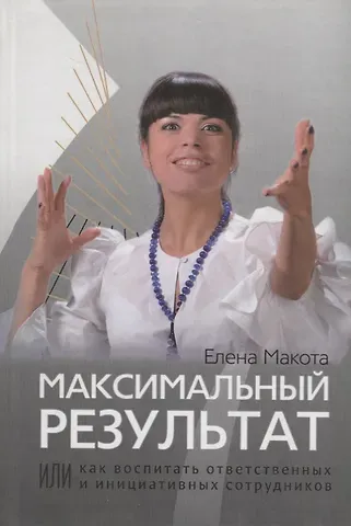 Елена Михайловна Макота Максимальный результат,или Как воспитать ответственных  инициативных сотрудников