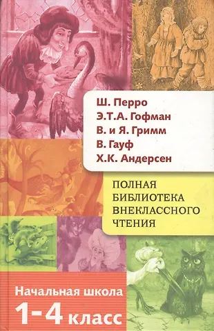 Ганс Христиан Андерсен, Якоб и Вильгельм Гримм, Вильгельм Гауф, Эрнст Теодор Амадей Гофман, Шарль Перро Полная библиотека внеклассного чтения. 1-4 класс