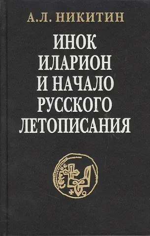 Андрей Леонидович Никитин Инок Иларион и начало русского летописания: Исследование и тексты