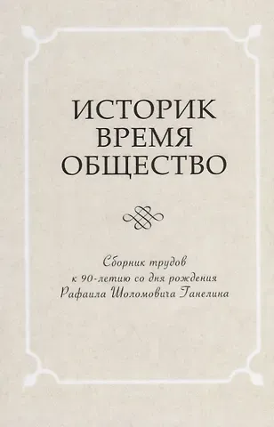 Историк. Время. Общество. Сборник трудов к 90-летию со дня рождения чл.-корр. РАН Рафаила Шоломовича Ганелина (1926-1914)