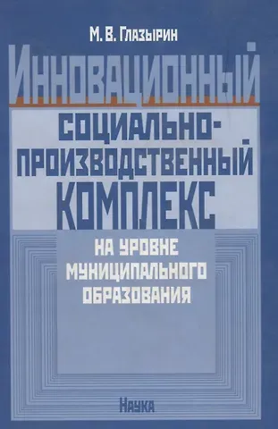 Михаил Васильевич Глазырин Инновационный социально-производственный комплекс на уровне муниципального образования