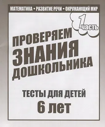 Проверяем знания дошкольника. Тесты для детей 6 лет. Часть 1. Математика, развитие речи, окружающий мир