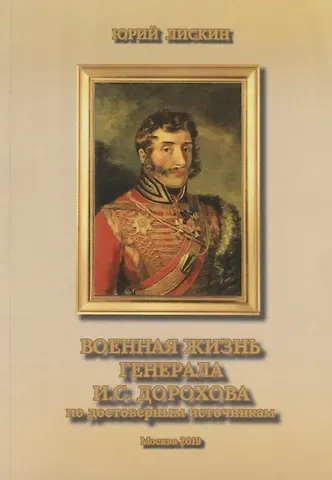 Юрий Александрович Лискин Военная жизнь генерала И.С.Дорохова по достоверным источникам. Книга первая военно-исторический и литературно-биографической дилогии 