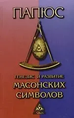 Папюс Генезис и развитие Масонских символов: История ритуалов. Происхождение степеней. Посвящения. Легенда о Хираме. (То, что должен знать мастр)