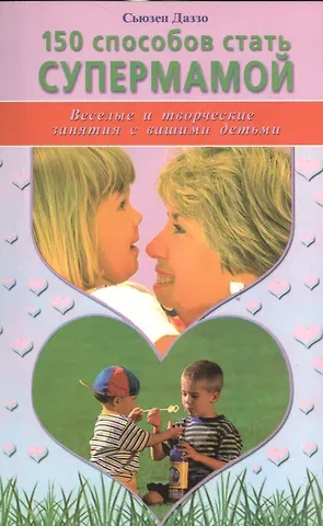 Сьюзен Даззо 150 способов стать супермамой. Веселые и творческие занятия с вашими детьми