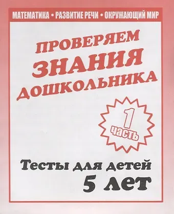 Проверяем знания дошкольника. Тесты для детей 5 лет. Часть 1. Математика, развитие речи, окружающий мир