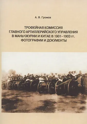 Андрей Владимирович Громов Трофейная комиссия Главного артиллерийского управления в Маньчжурии и Китае в 1901-1903 гг. Фотографии и документы